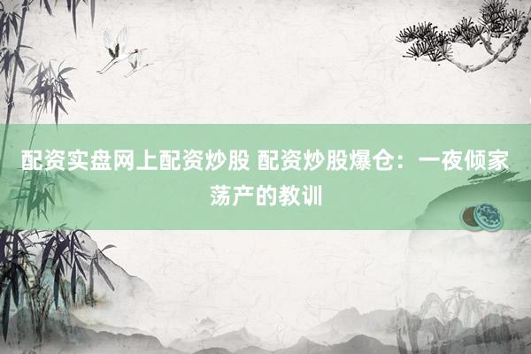 配资实盘网上配资炒股 配资炒股爆仓：一夜倾家荡产的教训
