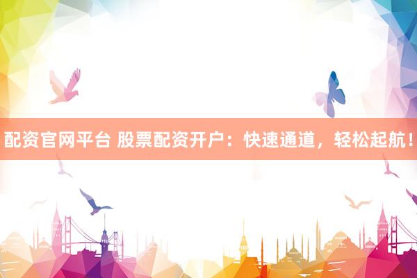 配资官网平台 股票配资开户：快速通道，轻松起航！