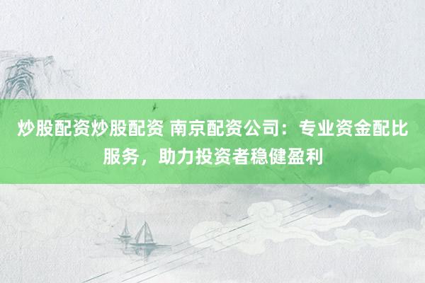 炒股配资炒股配资 南京配资公司：专业资金配比服务，助力投资者稳健盈利