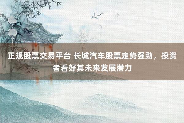 正规股票交易平台 长城汽车股票走势强劲，投资者看好其未来发展潜力