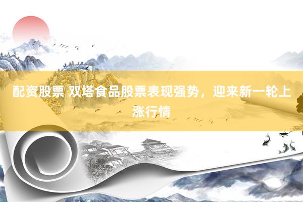 配资股票 双塔食品股票表现强势，迎来新一轮上涨行情