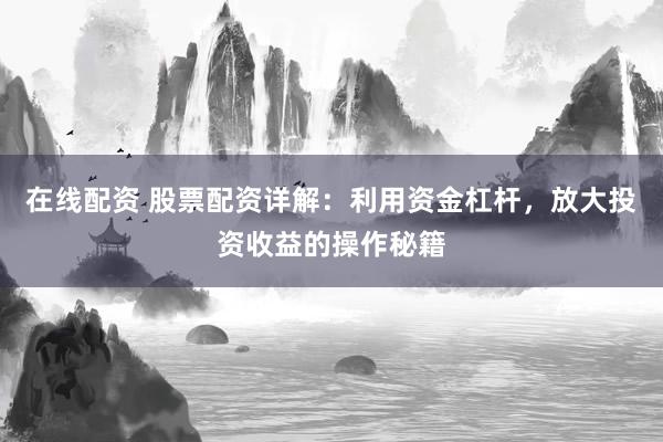 在线配资 股票配资详解：利用资金杠杆，放大投资收益的操作秘籍