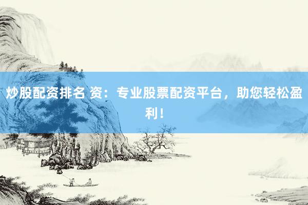 炒股配资排名 资:专业股票配资平台,助您轻松盈利!