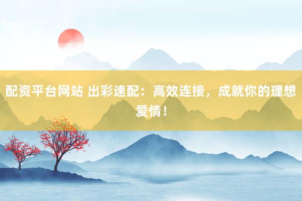 配资平台网站 出彩速配:高效连接,成就你的理想爱情!