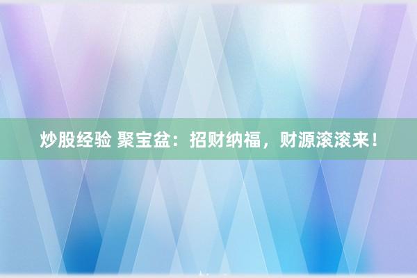 炒股经验 聚宝盆：招财纳福，财源滚滚来！