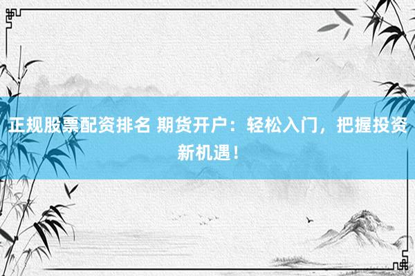 正规股票配资排名 期货开户:轻松入门,把握投资新机遇!