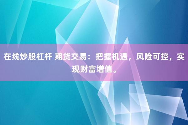 在线炒股杠杆 期货交易:把握机遇,风险可控,实现财富增值。