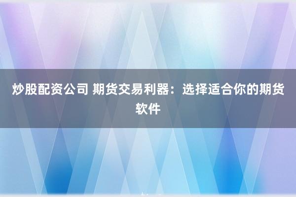 炒股配资公司 期货交易利器:选择适合你的期货软件