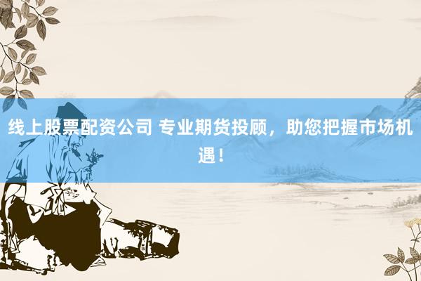 线上股票配资公司 专业期货投顾,助您把握市场机遇!