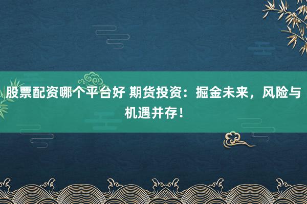 股票配资哪个平台好 期货投资:掘金未来,风险与机遇并存!