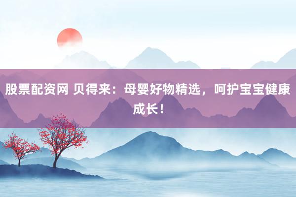股票配资网 贝得来:母婴好物精选,呵护宝宝健康成长!