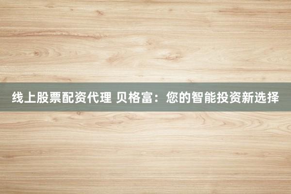 线上股票配资代理 贝格富:您的智能投资新选择