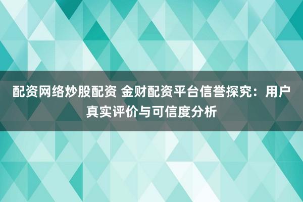 配资网络炒股配资 金财配资平台信誉探究:用户真实评价与可信度分析