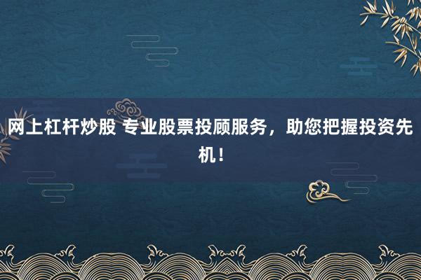 网上杠杆炒股 专业股票投顾服务,助您把握投资先机!