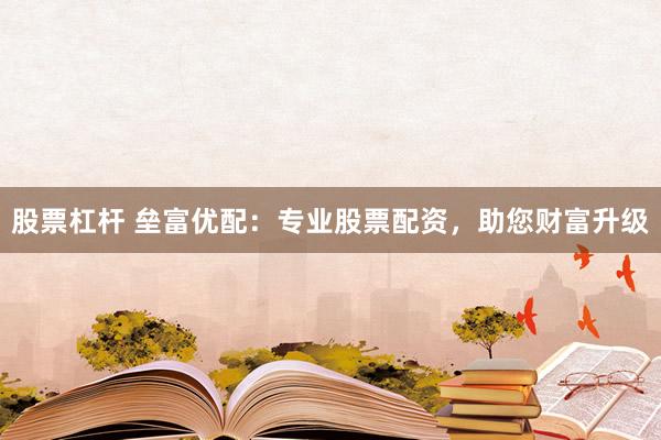 股票杠杆 垒富优配:专业股票配资,助您财富升级