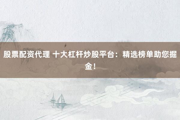 股票配资代理 十大杠杆炒股平台:精选榜单助您掘金!
