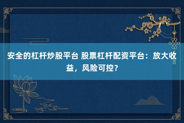 安全的杠杆炒股平台 股票杠杆配资平台：放大收益，风险可控？