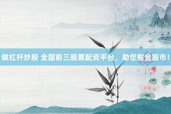 做杠杆炒股 全国前三股票配资平台,助您掘金股市!