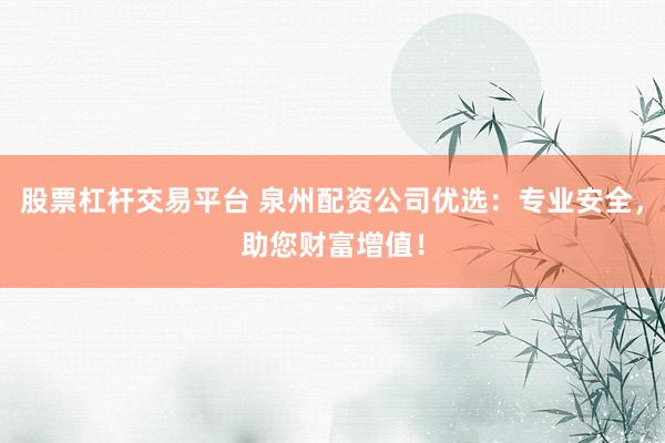 股票杠杆交易平台 泉州配资公司优选:专业安全,助您财富增值!
