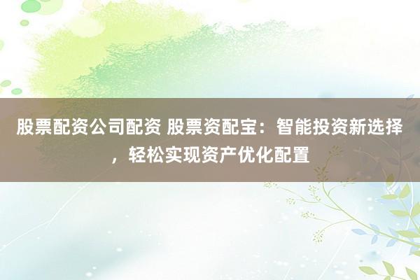 股票配资公司配资 股票资配宝：智能投资新选择，轻松实现资产优化配置