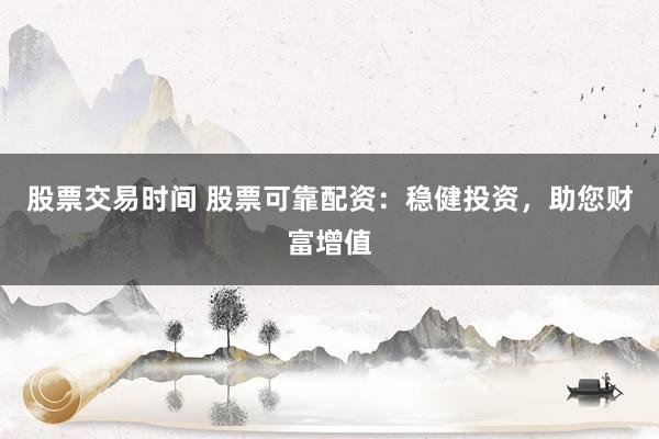 股票交易时间 股票可靠配资:稳健投资,助您财富增值