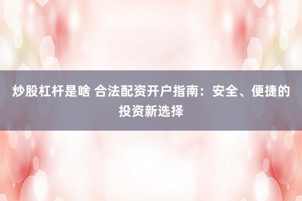 炒股杠杆是啥 合法配资开户指南：安全、便捷的投资新选择