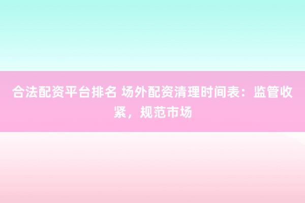 合法配资平台排名 场外配资清理时间表：监管收紧，规范市场