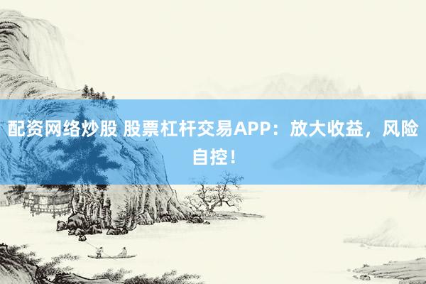 配资网络炒股 股票杠杆交易APP:放大收益,风险自控!