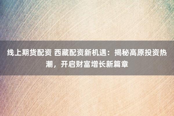 线上期货配资 西藏配资新机遇：揭秘高原投资热潮，开启财富增长新篇章