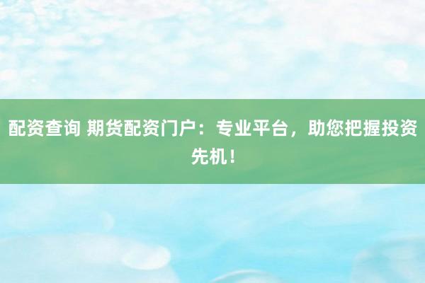 配资查询 期货配资门户:专业平台,助您把握投资先机!
