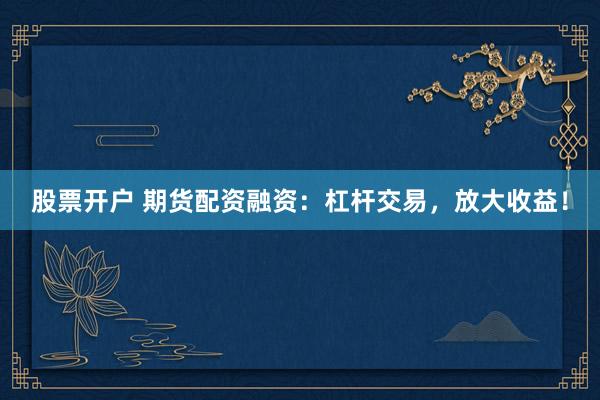 股票开户 期货配资融资:杠杆交易,放大收益!