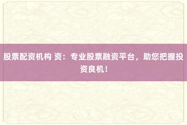 股票配资机构 资：专业股票融资平台，助您把握投资良机！