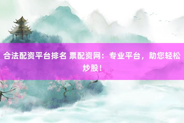 合法配资平台排名 票配资网：专业平台，助您轻松炒股！