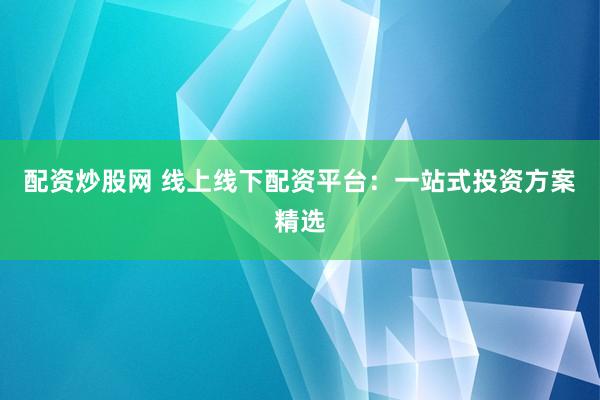 配资炒股网 线上线下配资平台:一站式投资方案精选
