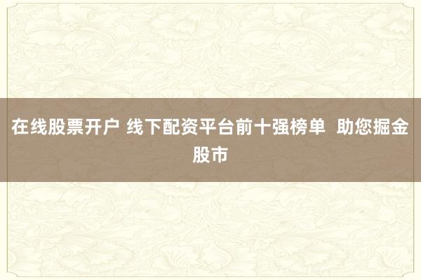 在线股票开户 线下配资平台前十强榜单 助您掘金股市