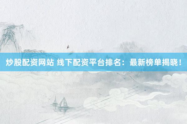 炒股配资网站 线下配资平台排名:最新榜单揭晓!