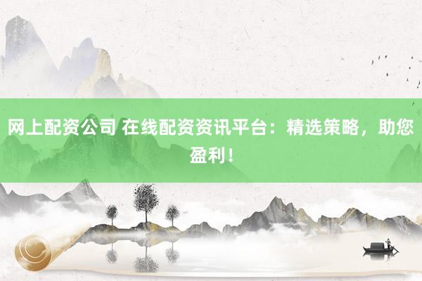 网上配资公司 在线配资资讯平台:精选策略,助您盈利!