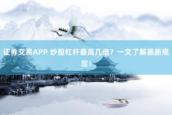 证券交易APP 炒股杠杆最高几倍?一文了解最新规定!