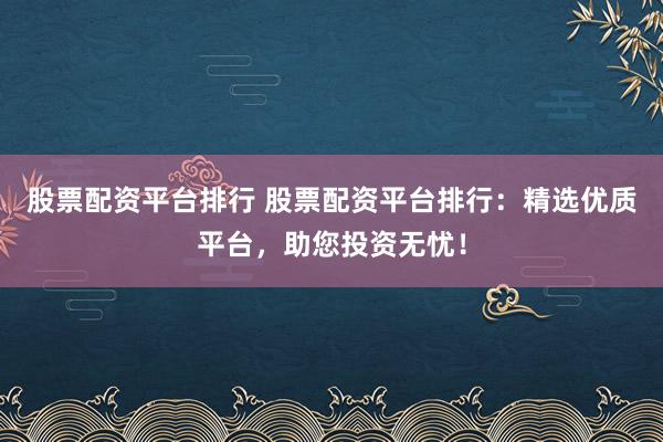 股票配资平台排行 股票配资平台排行:精选优质平台,助您投资无忧!