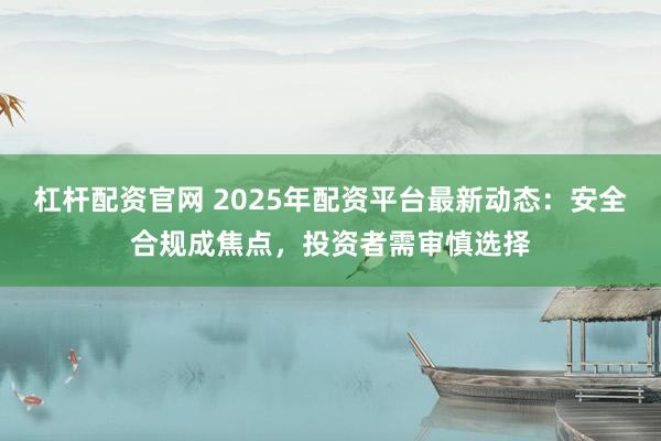 杠杆配资官网 2025年配资平台最新动态：安全合规成焦点，投资者需审慎选择