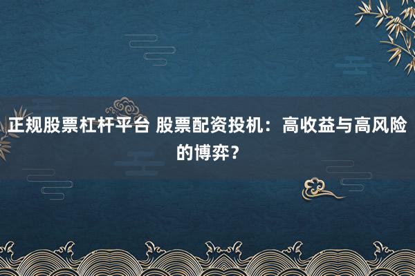 正规股票杠杆平台 股票配资投机：高收益与高风险的博弈？