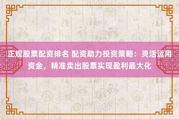 正规股票配资排名 配资助力投资策略:灵活运用资金,精准卖出股票实现盈利最大化