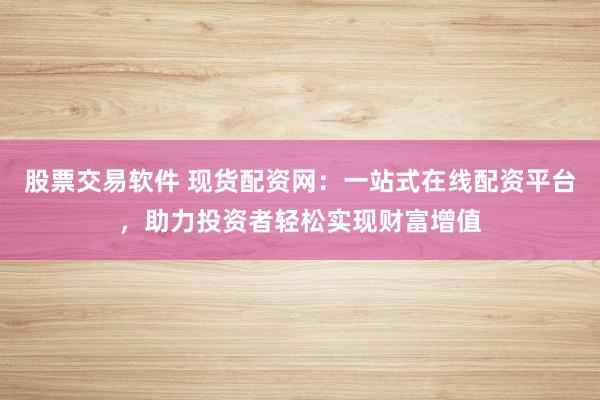股票交易软件 现货配资网:一站式在线配资平台,助力投资者轻松实现财富增值