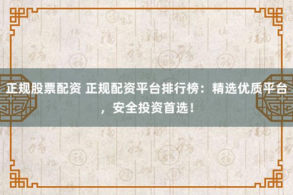 正规股票配资 正规配资平台排行榜:精选优质平台,安全投资首选!