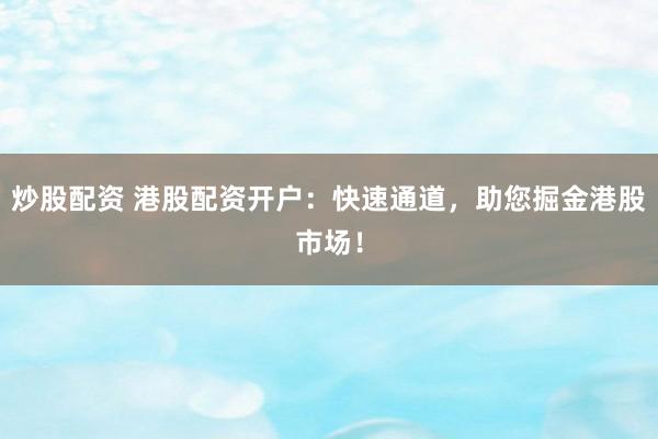 炒股配资 港股配资开户:快速通道,助您掘金港股市场!