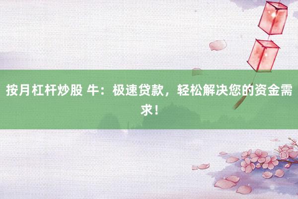 按月杠杆炒股 牛：极速贷款，轻松解决您的资金需求！