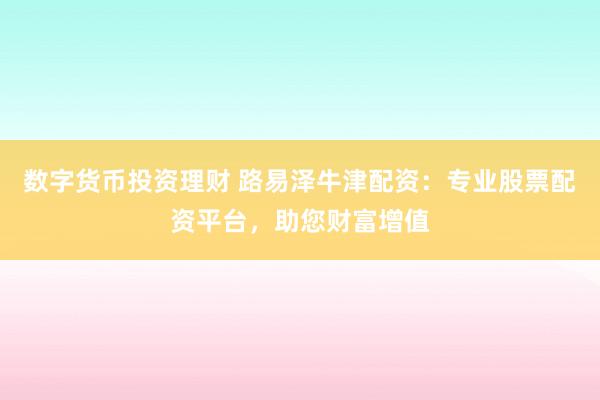 数字货币投资理财 路易泽牛津配资：专业股票配资平台，助您财富增值