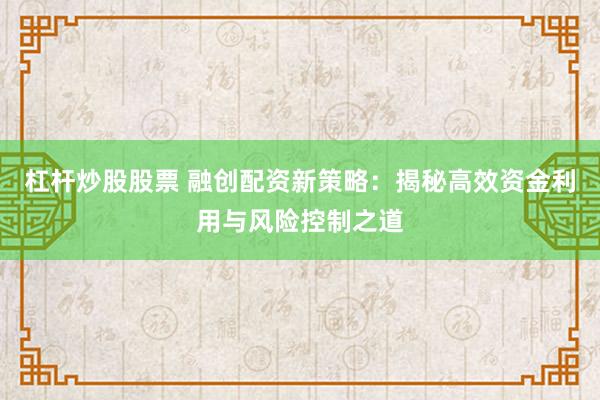 杠杆炒股股票 融创配资新策略:揭秘高效资金利用与风险控制之道