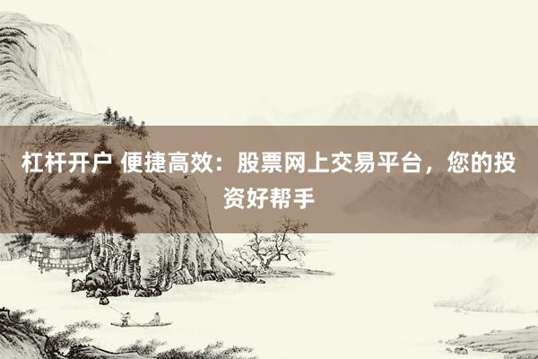 杠杆开户 便捷高效:股票网上交易平台,您的投资好帮手