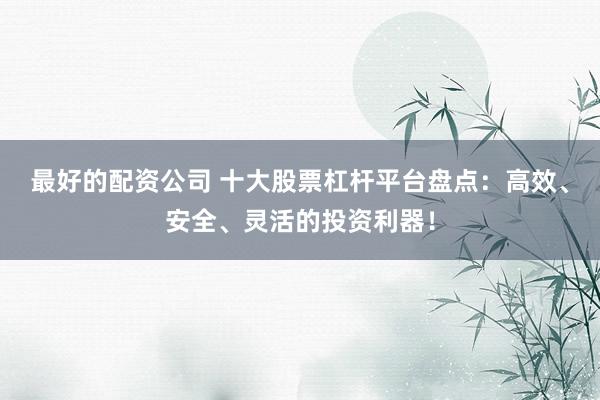 最好的配资公司 十大股票杠杆平台盘点:高效、安全、灵活的投资利器!